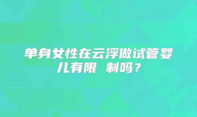 单身女性在云浮做试管婴儿有限 制吗？