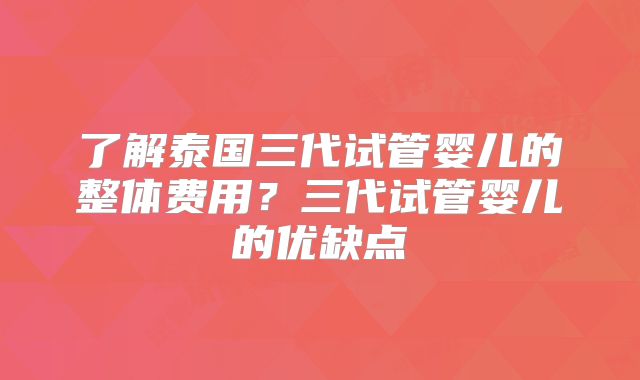 了解泰国三代试管婴儿的整体费用?三代试管婴儿的优缺点