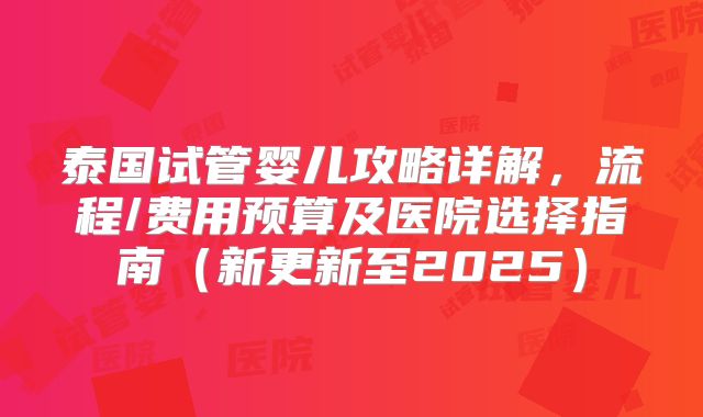泰国试管婴儿攻略详解，流程/费用预算及医院选择指南（新更新至2025）