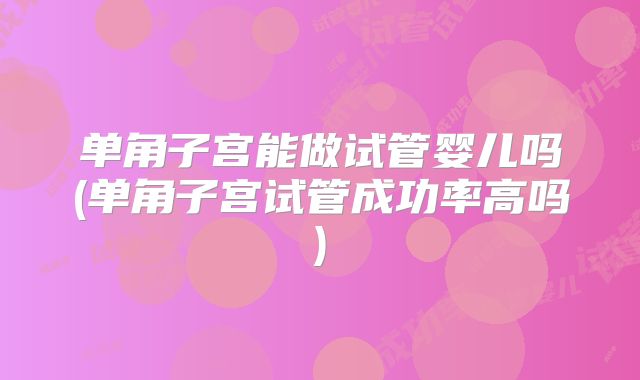 单角子宫能做试管婴儿吗(单角子宫试管成功率高吗)