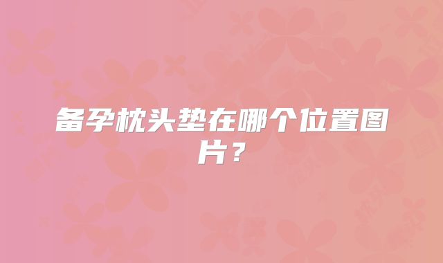 备孕枕头垫在哪个位置图片？