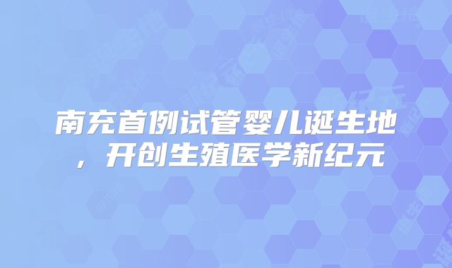 南充首例试管婴儿诞生地,开创生殖医学新纪元