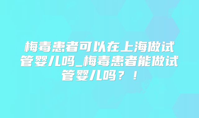 梅毒患者可以在上海做试管婴儿吗_梅毒患者能做试管婴儿吗？！