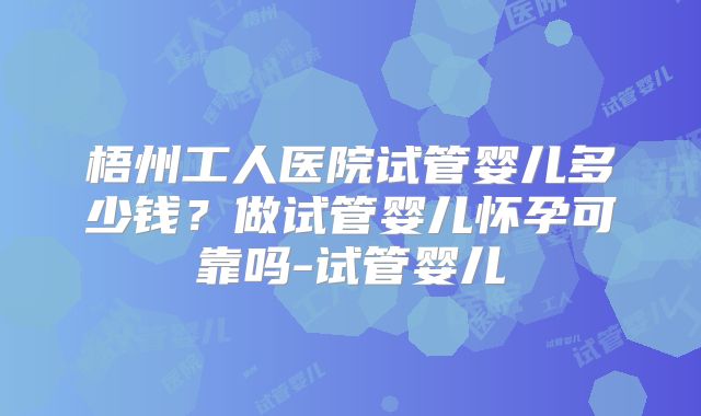梧州工人医院试管婴儿多少钱？做试管婴儿怀孕可靠吗-试管婴儿