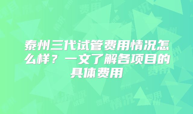 泰州三代试管费用情况怎么样？一文了解各项目的具体费用