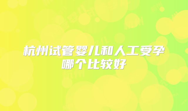杭州试管婴儿和人工受孕哪个比较好