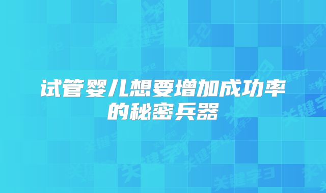 试管婴儿想要增加成功率的秘密兵器
