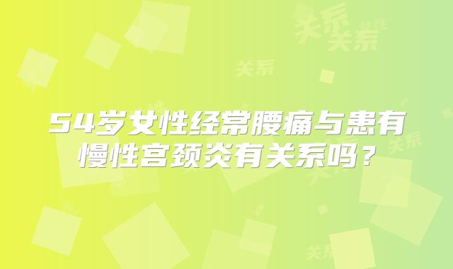 54岁女性经常腰痛与患有慢性宫颈炎有关系吗？