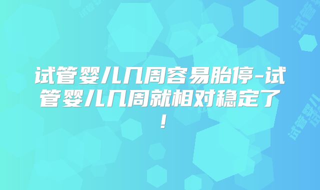 试管婴儿几周容易胎停-试管婴儿几周就相对稳定了！