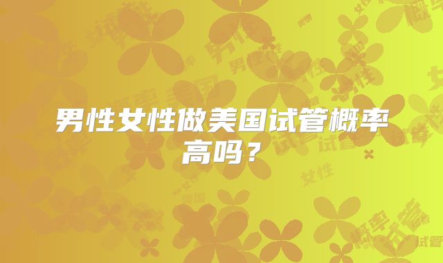 男性女性做美国试管概率高吗？