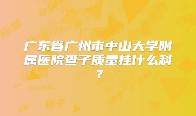 广东省广州市中山大学附属医院查子质量挂什么科？