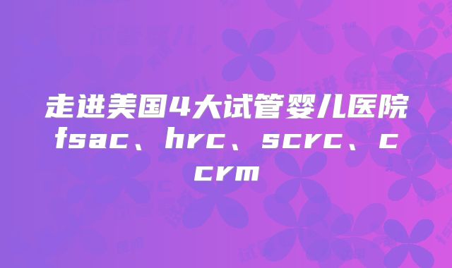 走进美国4大试管婴儿医院fsac、hrc、scrc、ccrm