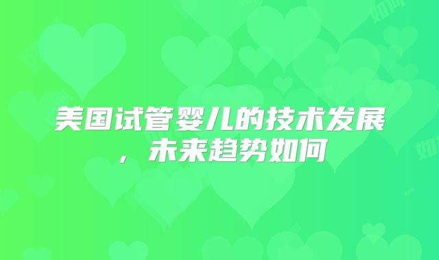 美国试管婴儿的技术发展，未来趋势如何
