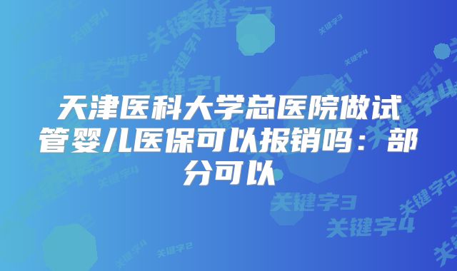天津医科大学总医院做试管婴儿医保可以报销吗:部分可以