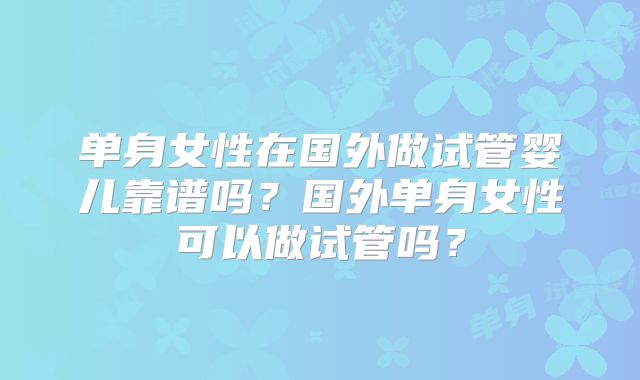 单身女性在国外做试管婴儿靠谱吗？国外单身女性可以做试管吗？