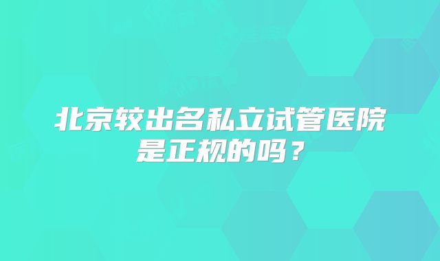 北京较出名私立试管医院是正规的吗？