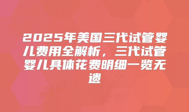 2025年美国三代试管婴儿费用全解析,三代试管婴儿具体花费明细一览无遗