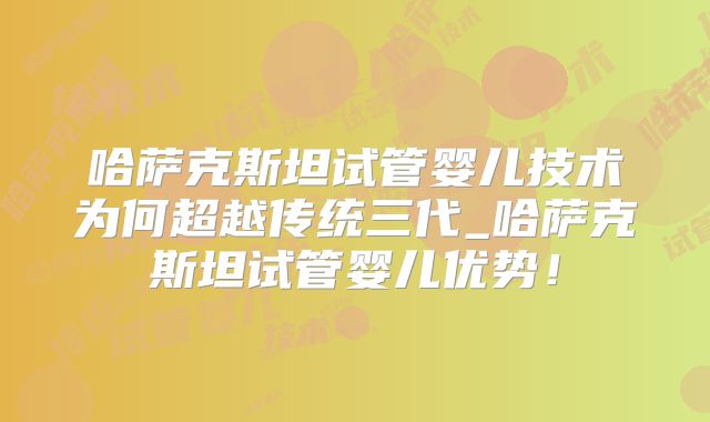 哈萨克斯坦试管婴儿技术为何超越传统三代_哈萨克斯坦试管婴儿优势！