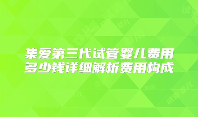 集爱第三代试管婴儿费用多少钱详细解析费用构成