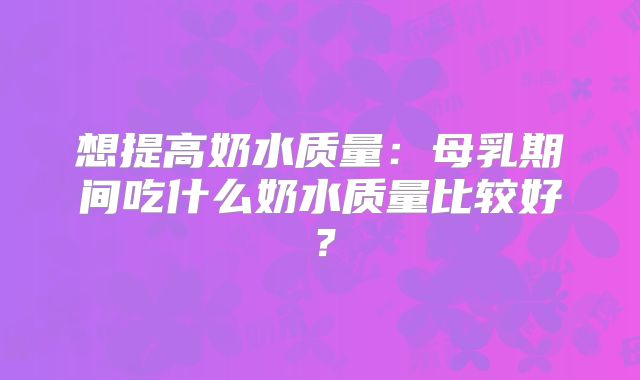 想提高奶水质量:母乳期间吃什么奶水质量比较好?
