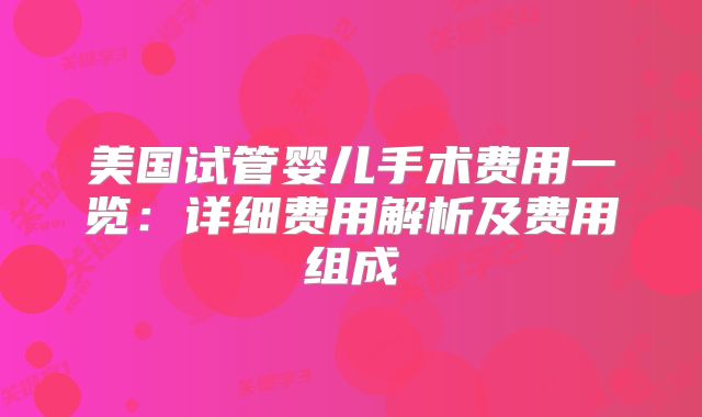 美国试管婴儿手术费用一览：详细费用解析及费用组成