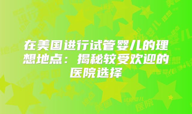 在美国进行试管婴儿的理想地点:揭秘较受欢迎的医院选择