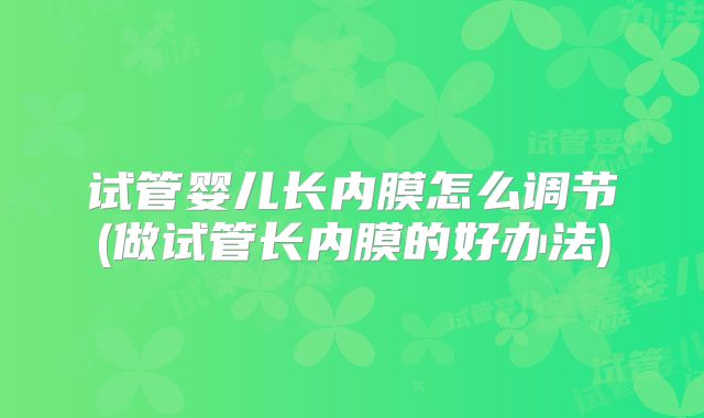 试管婴儿长内膜怎么调节(做试管长内膜的好办法)