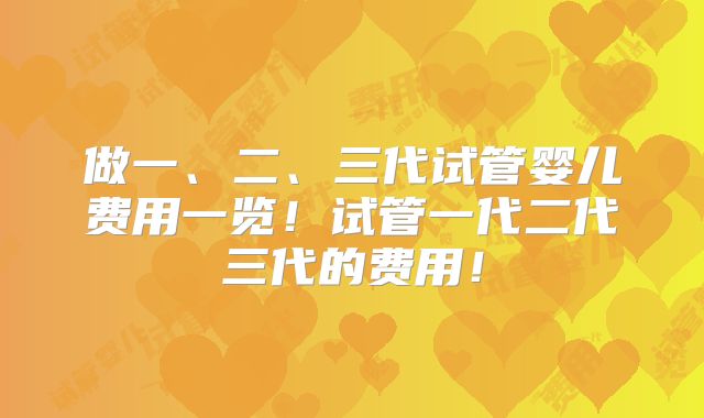 做一、二、三代试管婴儿费用一览！试管一代二代三代的费用！