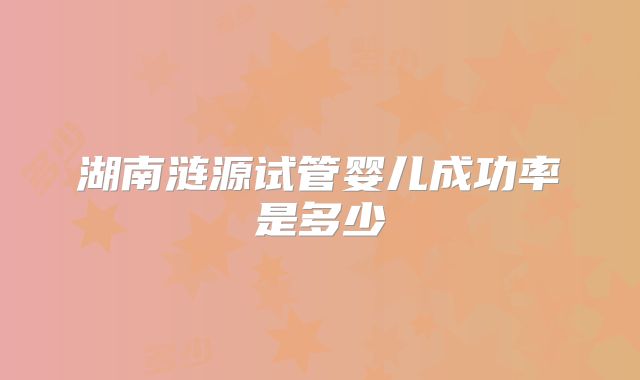 湖南涟源试管婴儿成功率是多少