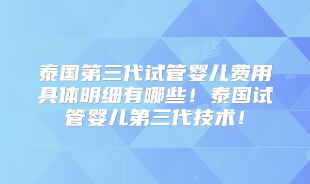 泰国第三代试管婴儿费用具体明细有哪些!泰国试管婴儿第三代技术!