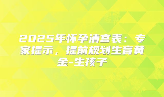 2025年怀孕清宫表：专家提示，提前规划生育黄金-生孩子