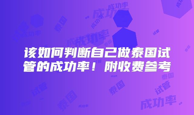 该如何判断自己做泰国试管的成功率！附收费参考