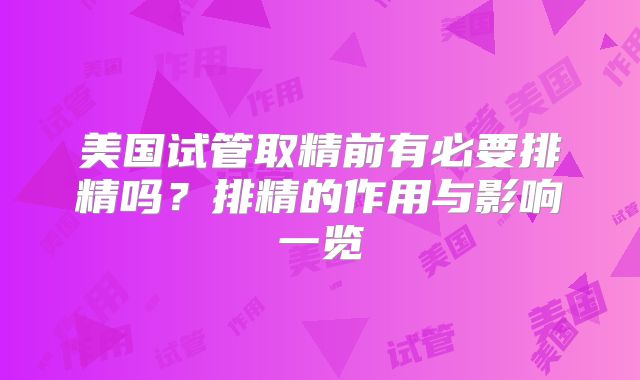 美国试管取精前有必要排精吗？排精的作用与影响一览