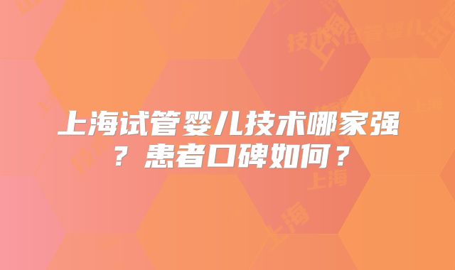 上海试管婴儿技术哪家强？患者口碑如何？