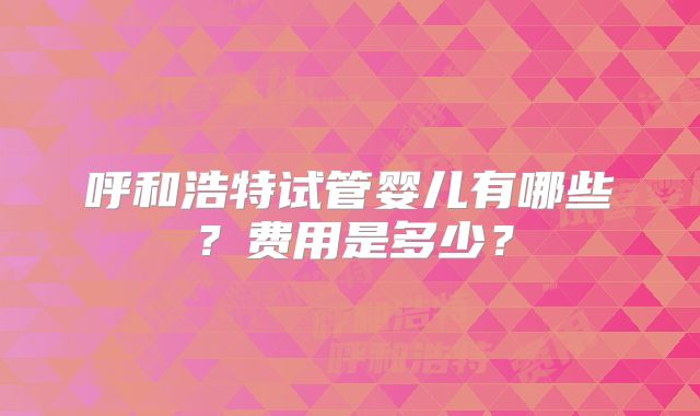 呼和浩特试管婴儿有哪些？费用是多少？