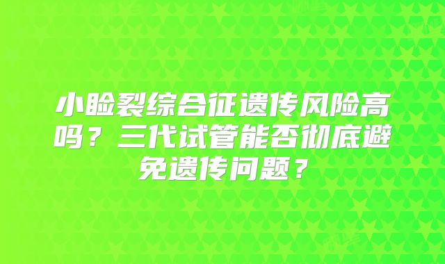 小睑裂综合征遗传风险高吗？三代试管能否彻底避免遗传问题？