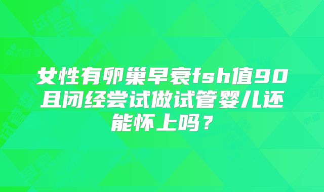 女性有卵巢早衰fsh值90且闭经尝试做试管婴儿还能怀上吗？