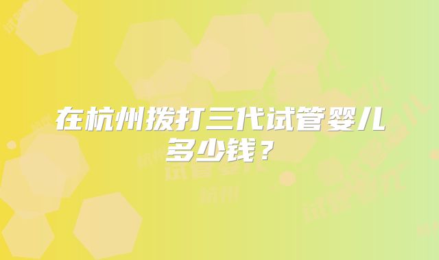 在杭州拨打三代试管婴儿多少钱？