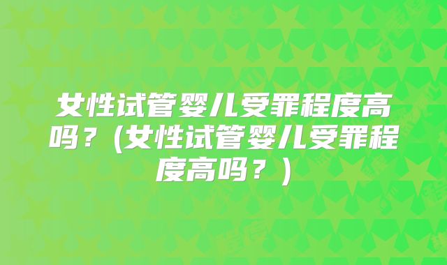 女性试管婴儿受罪程度高吗？(女性试管婴儿受罪程度高吗？)