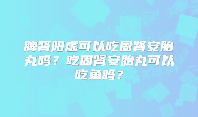 脾肾阳虚可以吃固肾安胎丸吗?吃固肾安胎丸可以吃鱼吗?