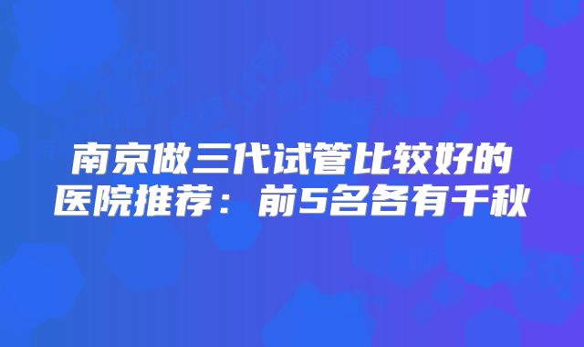 南京做三代试管比较好的医院推荐：前5名各有千秋