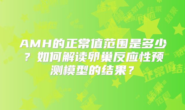AMH的正常值范围是多少？如何解读卵巢反应性预测模型的结果？