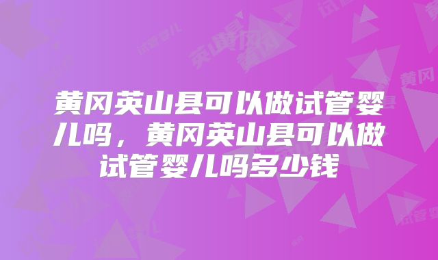 黄冈英山县可以做试管婴儿吗，黄冈英山县可以做试管婴儿吗多少钱
