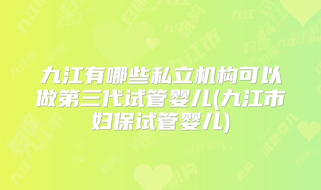 九江有哪些私立机构可以做第三代试管婴儿(九江市妇保试管婴儿)