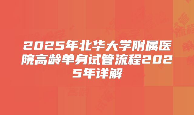 2025年北华大学附属医院高龄单身试管流程2025年详解