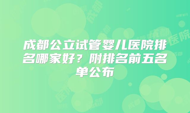 成都公立试管婴儿医院排名哪家好？附排名前五名单公布