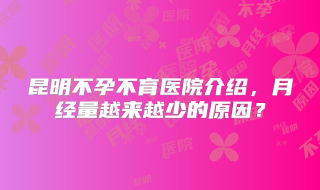 昆明不孕不育医院介绍，月经量越来越少的原因？
