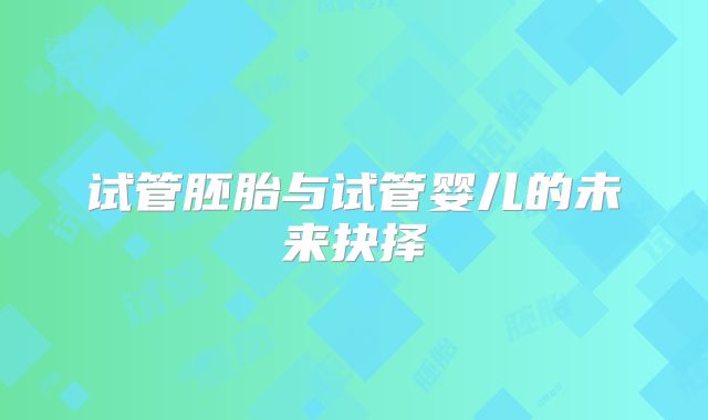 试管胚胎与试管婴儿的未来抉择