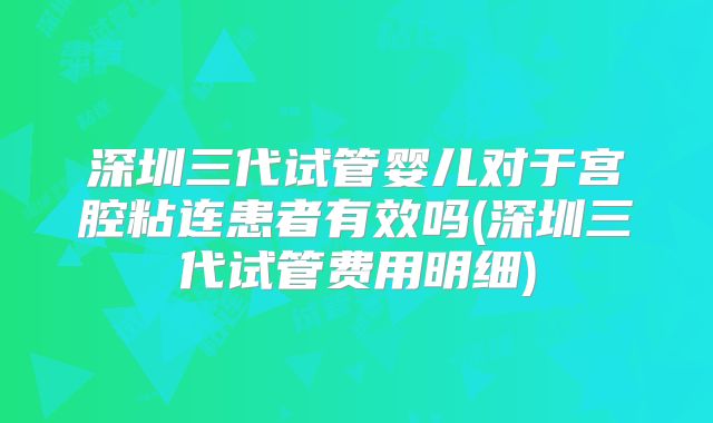 深圳三代试管婴儿对于宫腔粘连患者有效吗(深圳三代试管费用明细)