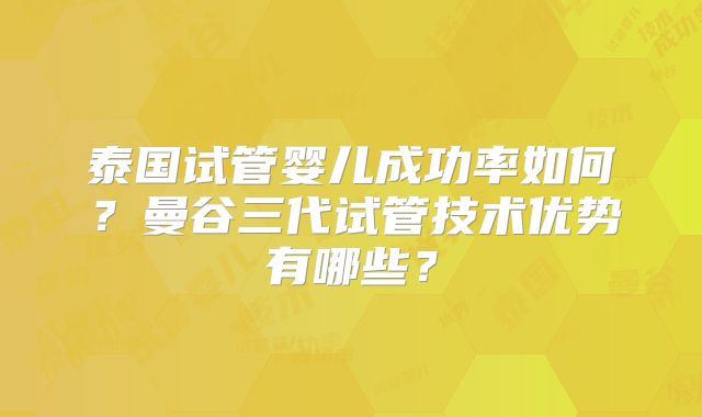 泰国试管婴儿成功率如何？曼谷三代试管技术优势有哪些？